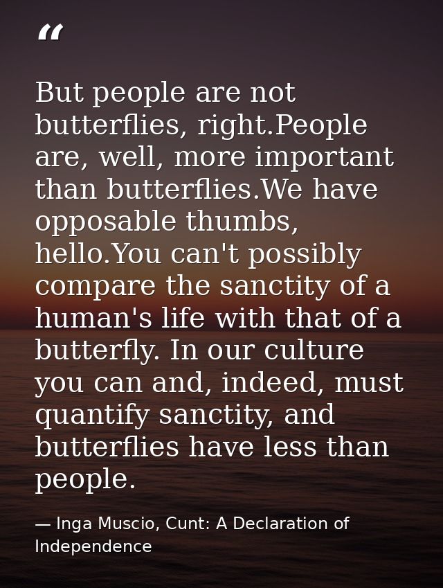 But people are not butterflies, right.People are, well, more important than butterflies.We have opposable thumbs, hello. — Inga Muscio, Cunt: A Declaration of Independence