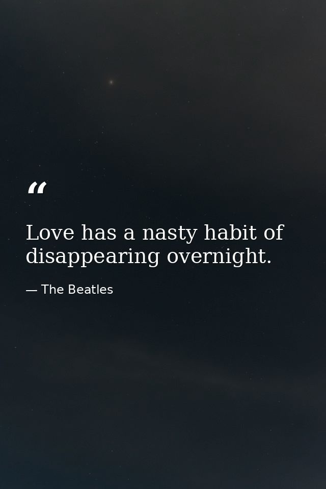 Love has a nasty habit of disappearing overnight. — The Beatles