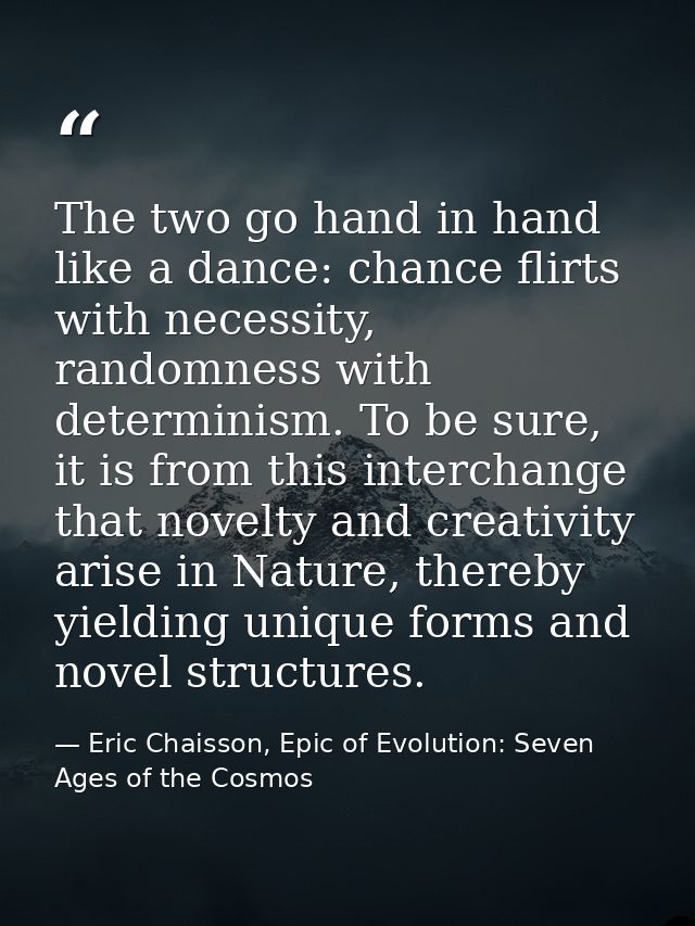 The two go hand in hand like a dance: chance flirts with necessity, randomness with determinism. To be sure, it is from  — Eric Chaisson, Epic of Evolution: Seven Ages of the Cosmos