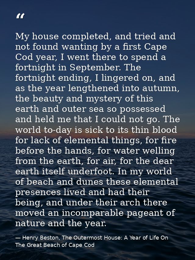My house completed, and tried and not found wanting by a first Cape Cod year, I went there to spend a fortnight in Septe — Henry Beston, The Outermost House: A Year of Life On The Great Beach of Cape Cod
