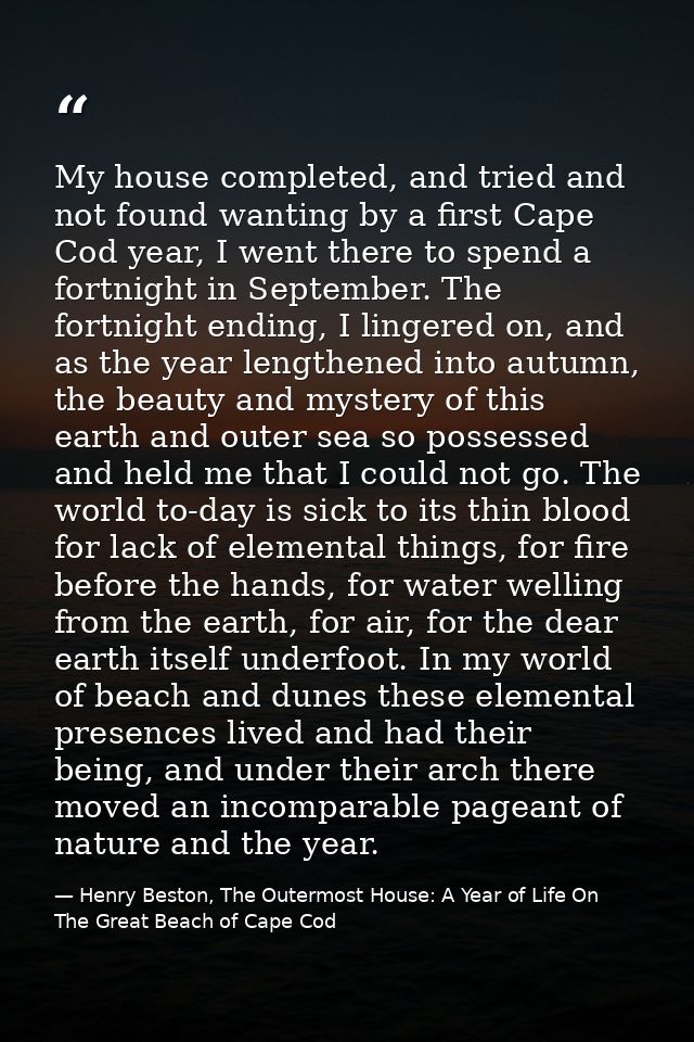 My house completed, and tried and not found wanting by a first Cape Cod year, I went there to spend a fortnight in Septe — Henry Beston, The Outermost House: A Year of Life On The Great Beach of Cape Cod