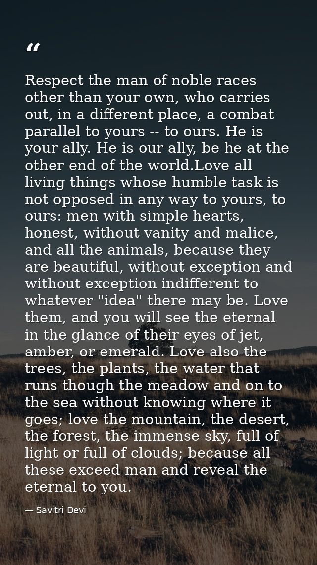 Respect the man of noble races other than your own, who carries out, in a different place, a combat parallel to yours -- — Savitri Devi
