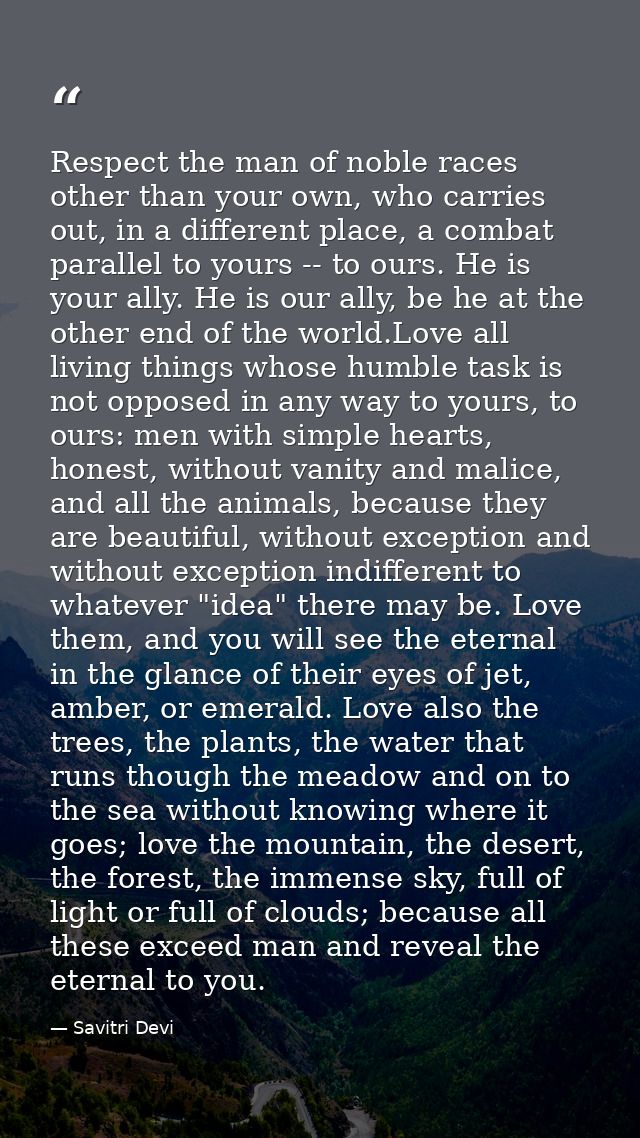 Respect the man of noble races other than your own, who carries out, in a different place, a combat parallel to yours -- — Savitri Devi