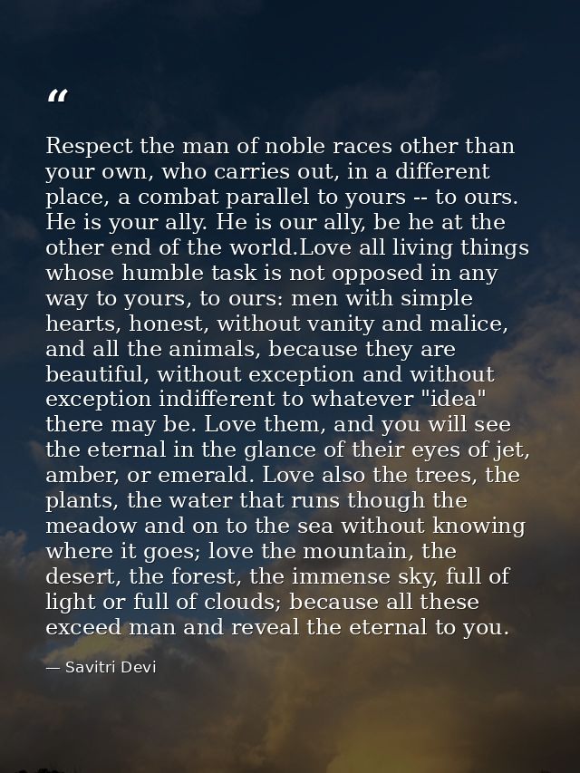 Respect the man of noble races other than your own, who carries out, in a different place, a combat parallel to yours -- — Savitri Devi