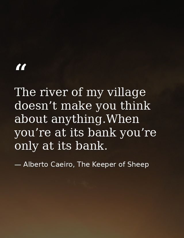The river of my village doesn’t make you think about anything.When you’re at its bank you’re only at its bank. — Alberto Caeiro, The Keeper of Sheep