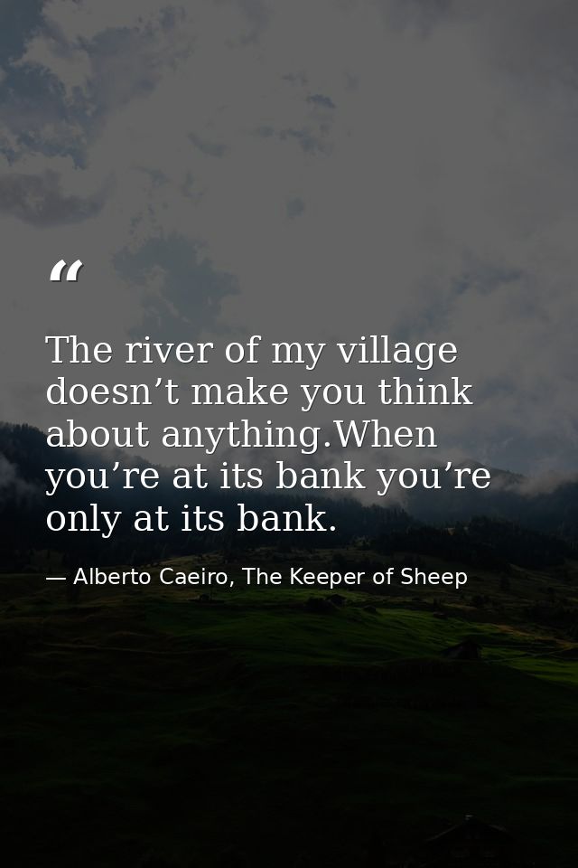 The river of my village doesn’t make you think about anything.When you’re at its bank you’re only at its bank. — Alberto Caeiro, The Keeper of Sheep