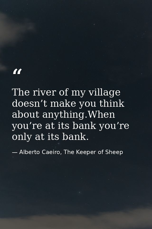 The river of my village doesn’t make you think about anything.When you’re at its bank you’re only at its bank. — Alberto Caeiro, The Keeper of Sheep