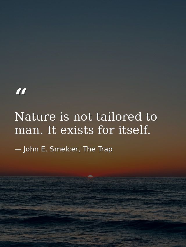 Nature is not tailored to man. It exists for itself. — John E. Smelcer, The Trap