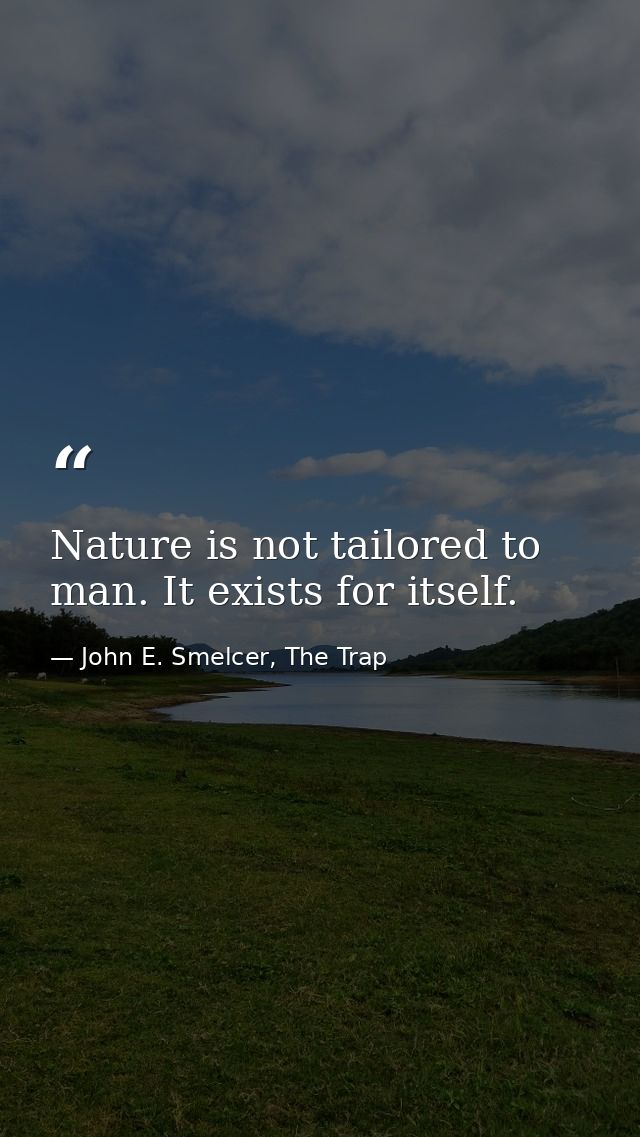 Nature is not tailored to man. It exists for itself. — John E. Smelcer, The Trap