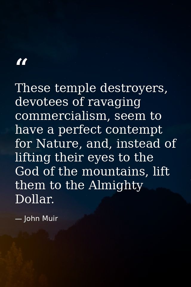 These temple destroyers, devotees of ravaging commercialism, seem to have a perfect contempt for Nature, and, instead of — John Muir