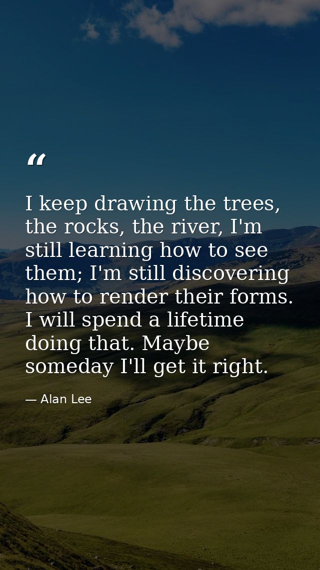 I keep drawing the trees, the rocks, the river, I'm still learning how to see them; I'm still discovering how to render  — Alan Lee