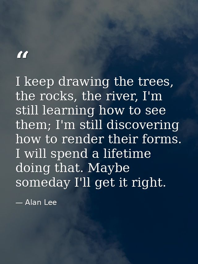 I keep drawing the trees, the rocks, the river, I'm still learning how to see them; I'm still discovering how to render  — Alan Lee