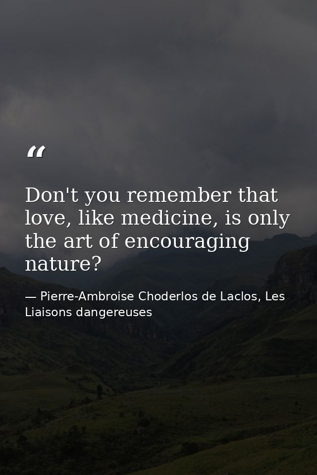 Don't you remember that love, like medicine, is only the art of encouraging nature? — Pierre-Ambroise Choderlos de Laclos, Les Liaisons dangereuses