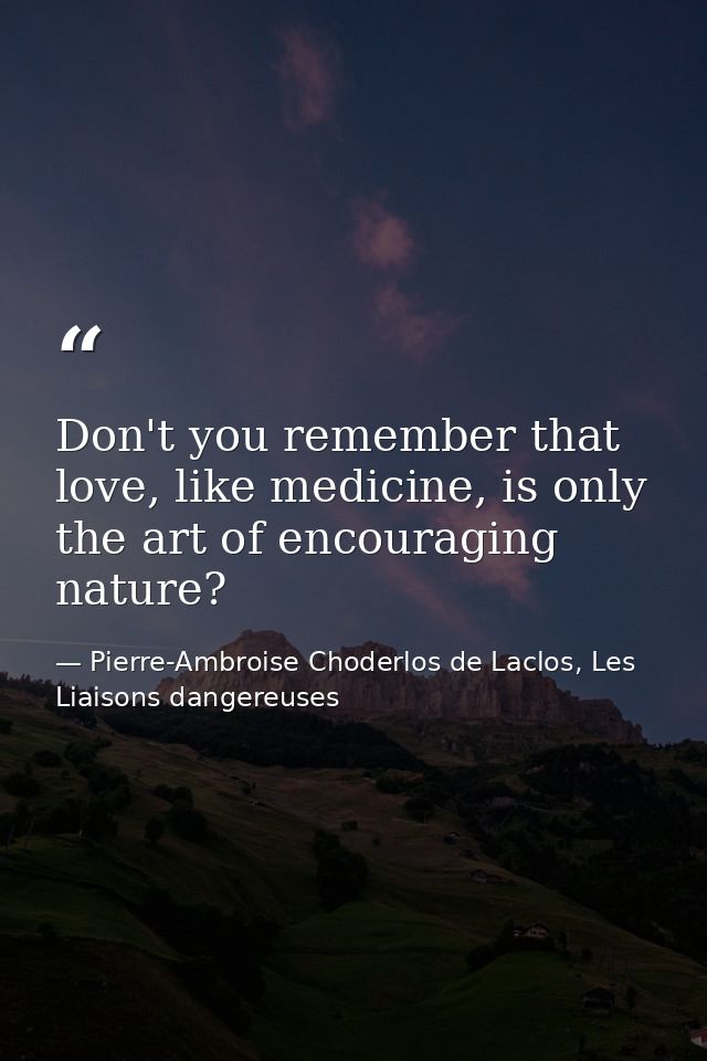 Don't you remember that love, like medicine, is only the art of encouraging nature? — Pierre-Ambroise Choderlos de Laclos, Les Liaisons dangereuses