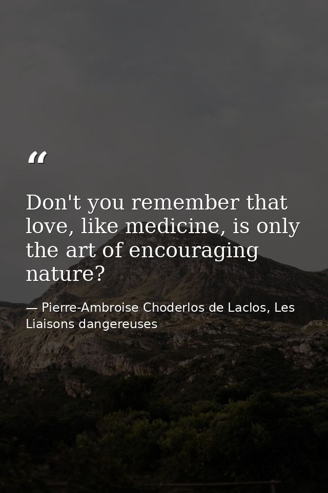 Don't you remember that love, like medicine, is only the art of encouraging nature? — Pierre-Ambroise Choderlos de Laclos, Les Liaisons dangereuses