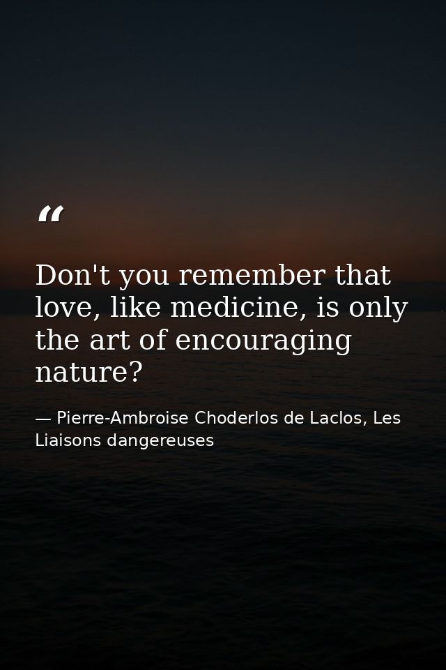 Don't you remember that love, like medicine, is only the art of encouraging nature? — Pierre-Ambroise Choderlos de Laclos, Les Liaisons dangereuses