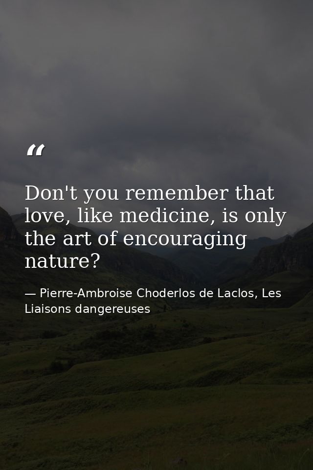 Don't you remember that love, like medicine, is only the art of encouraging nature? — Pierre-Ambroise Choderlos de Laclos, Les Liaisons dangereuses