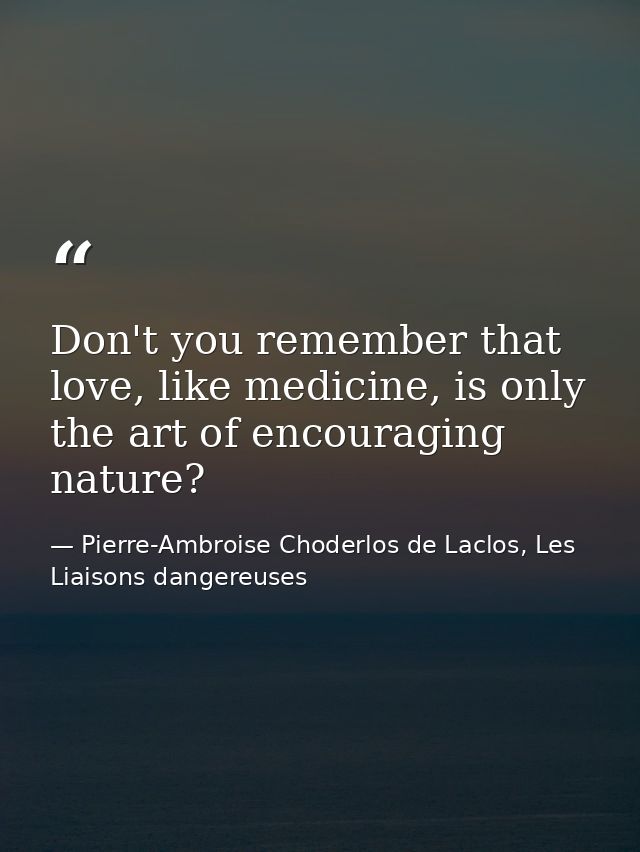 Don't you remember that love, like medicine, is only the art of encouraging nature? — Pierre-Ambroise Choderlos de Laclos, Les Liaisons dangereuses
