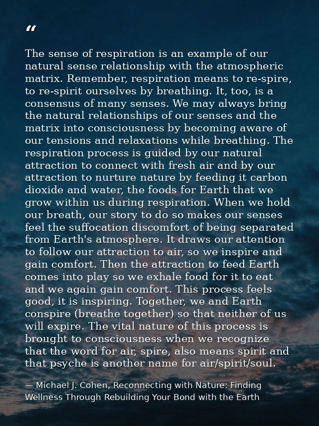 The sense of respiration is an example of our natural sense relationship with the atmospheric matrix. Remember, respirat — Michael J. Cohen, Reconnecting with Nature: Finding Wellness Through Rebuilding Your Bond with the Earth