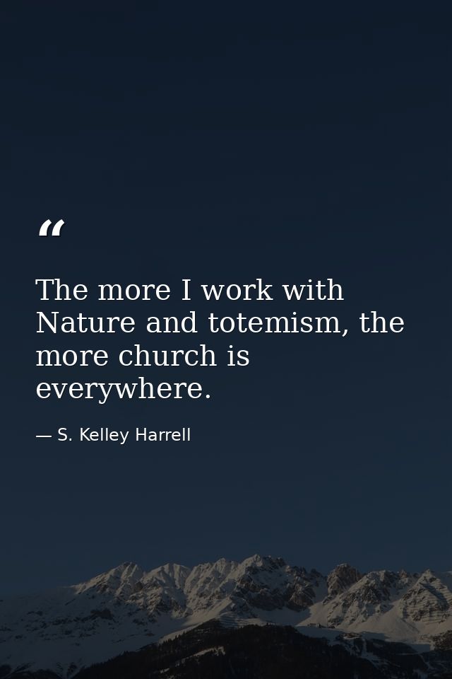 The more I work with Nature and totemism, the more church is everywhere. — S. Kelley Harrell