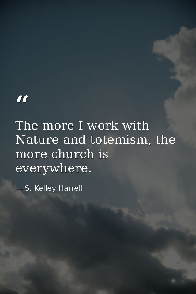 The more I work with Nature and totemism, the more church is everywhere. — S. Kelley Harrell