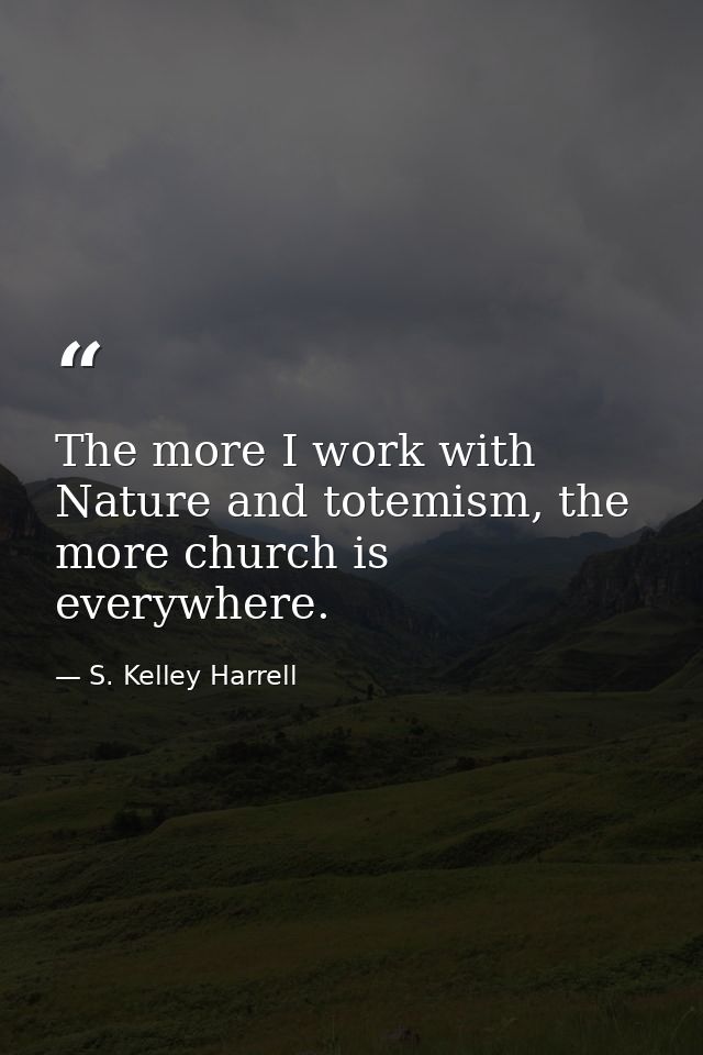 The more I work with Nature and totemism, the more church is everywhere. — S. Kelley Harrell