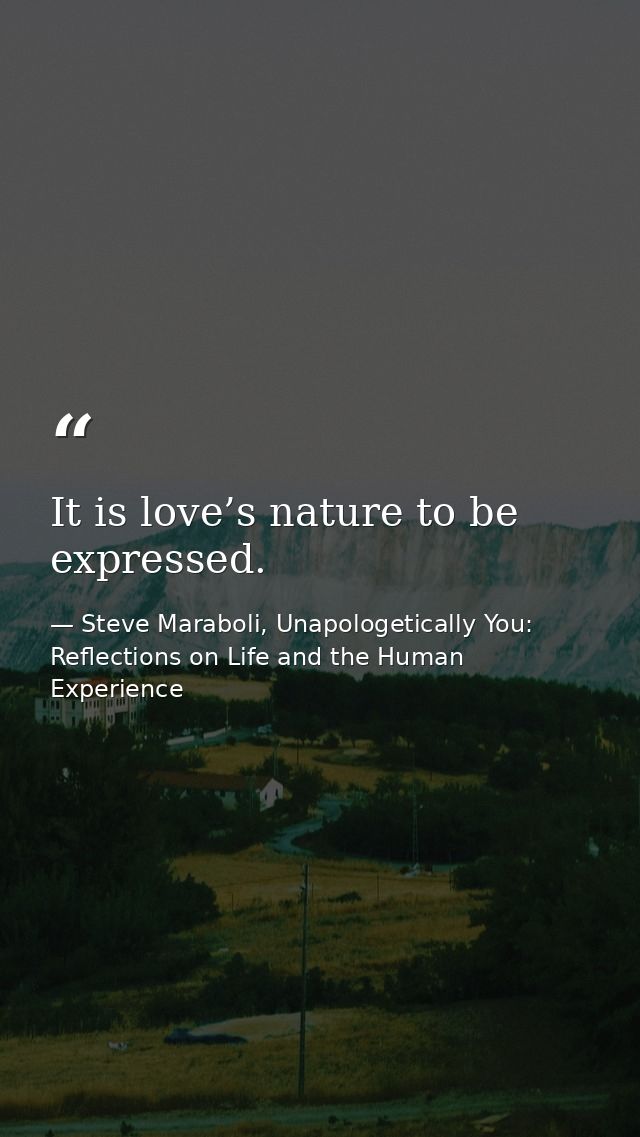 It is love’s nature to be expressed. — Steve Maraboli, Unapologetically You: Reflections on Life and the Human Experience