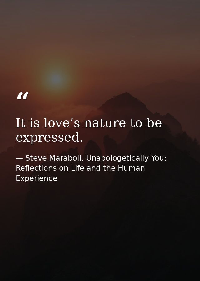 It is love’s nature to be expressed. — Steve Maraboli, Unapologetically You: Reflections on Life and the Human Experience
