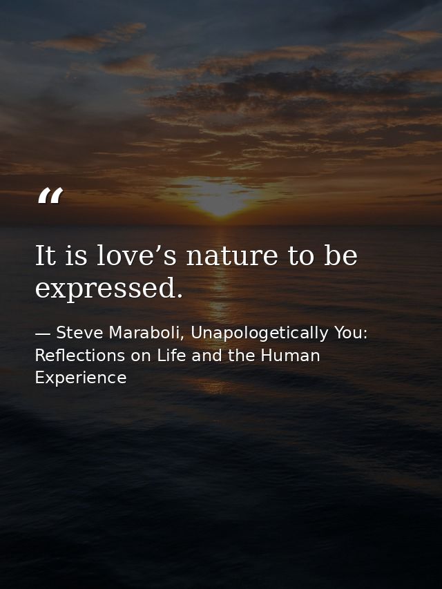 It is love’s nature to be expressed. — Steve Maraboli, Unapologetically You: Reflections on Life and the Human Experience