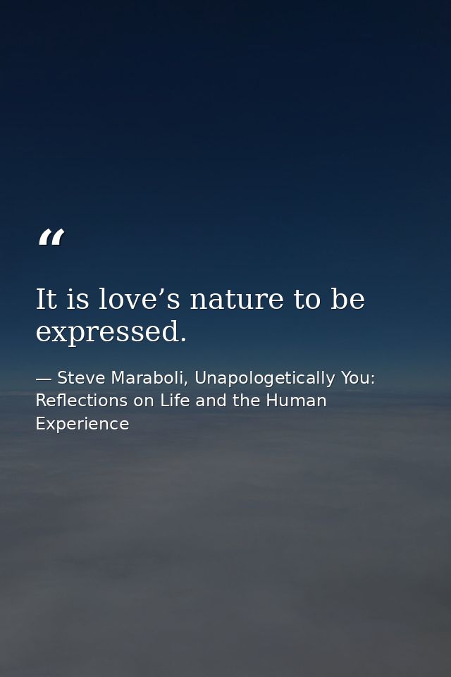 It is love’s nature to be expressed. — Steve Maraboli, Unapologetically You: Reflections on Life and the Human Experience
