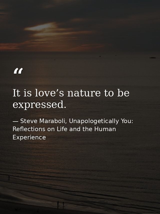 It is love’s nature to be expressed. — Steve Maraboli, Unapologetically You: Reflections on Life and the Human Experience