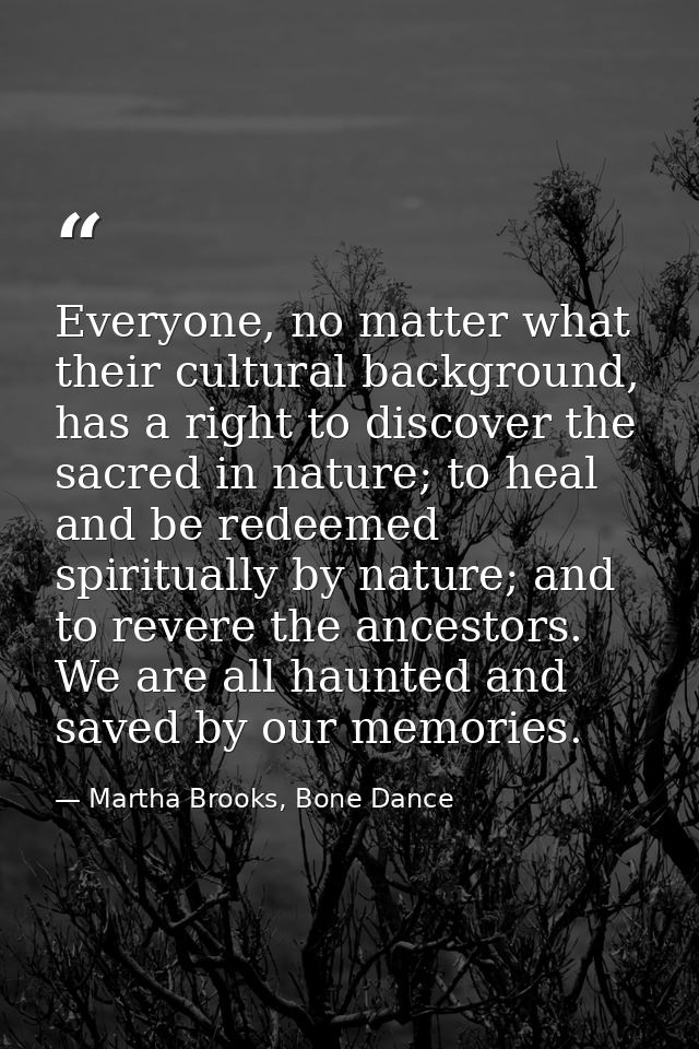 Everyone, no matter what their cultural background, has a right to discover the sacred in nature; to heal and be redeeme — Martha Brooks, Bone Dance