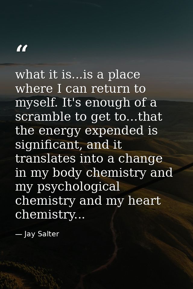 what it is...is a place where I can return to myself. It's enough of a scramble to get to...that the energy expended is  — Jay Salter