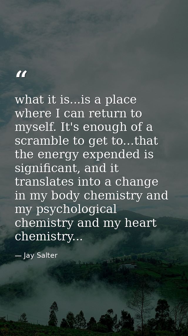 what it is...is a place where I can return to myself. It's enough of a scramble to get to...that the energy expended is  — Jay Salter