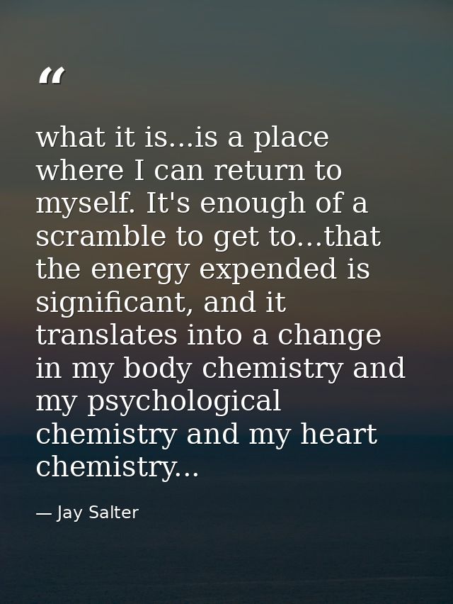 what it is...is a place where I can return to myself. It's enough of a scramble to get to...that the energy expended is  — Jay Salter