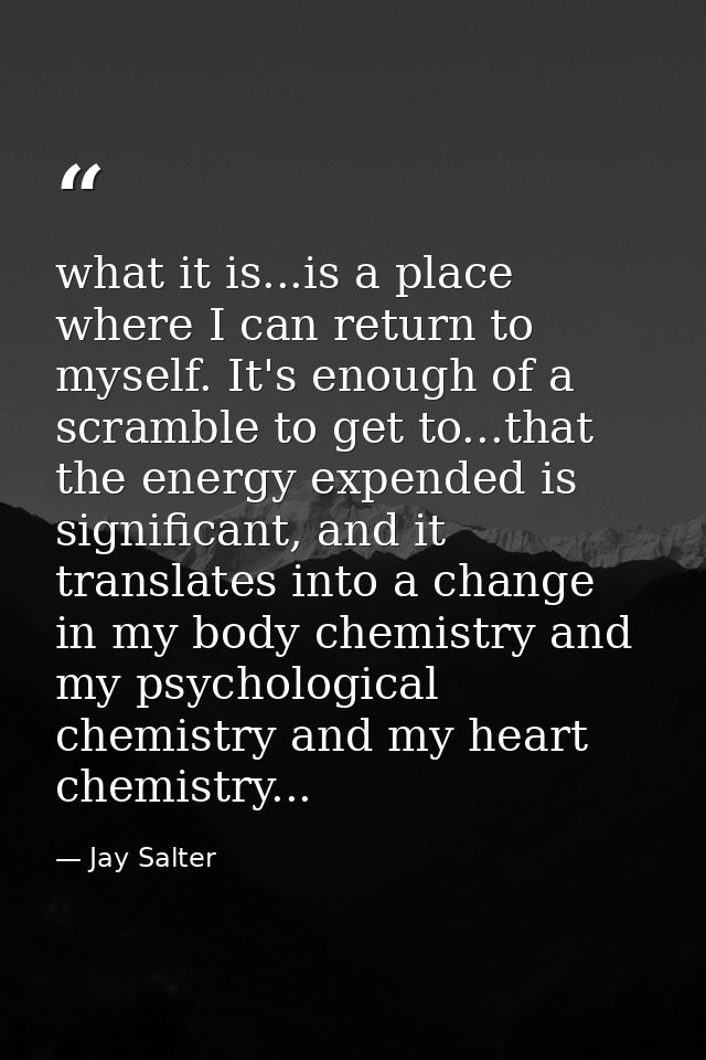 what it is...is a place where I can return to myself. It's enough of a scramble to get to...that the energy expended is  — Jay Salter
