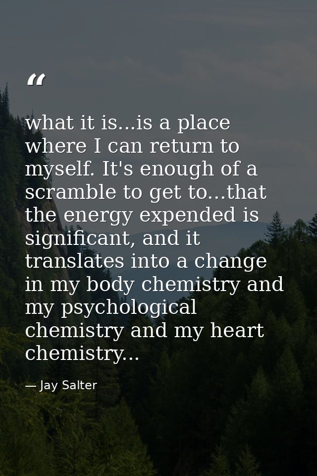 what it is...is a place where I can return to myself. It's enough of a scramble to get to...that the energy expended is  — Jay Salter