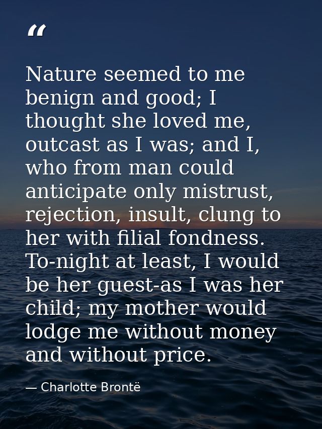 Nature seemed to me benign and good; I thought she loved me, outcast as I was; and I, who from man could anticipate only — Charlotte Brontë