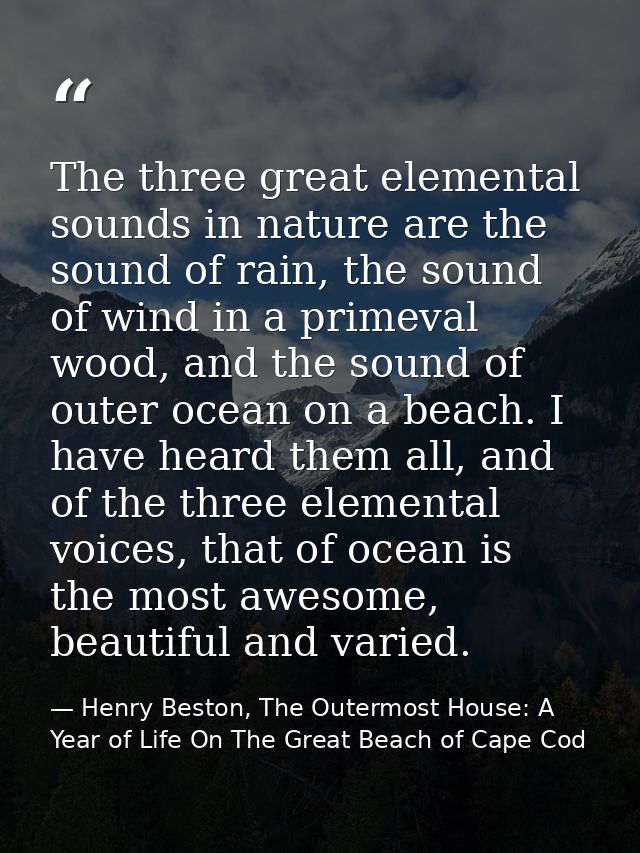 The three great elemental sounds in nature are the sound of rain, the sound of wind in a primeval wood, and the sound of — Henry Beston, The Outermost House: A Year of Life On The Great Beach of Cape Cod