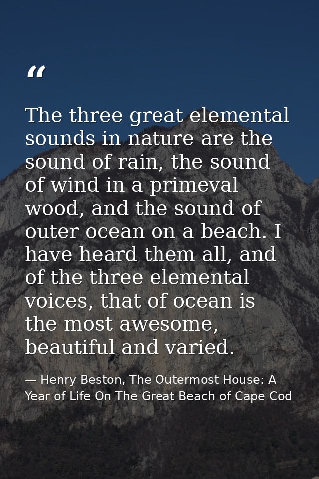 The three great elemental sounds in nature are the sound of rain, the sound of wind in a primeval wood, and the sound of — Henry Beston, The Outermost House: A Year of Life On The Great Beach of Cape Cod