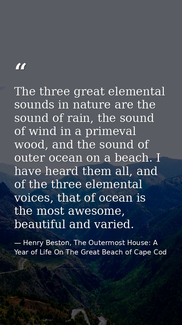 The three great elemental sounds in nature are the sound of rain, the sound of wind in a primeval wood, and the sound of — Henry Beston, The Outermost House: A Year of Life On The Great Beach of Cape Cod