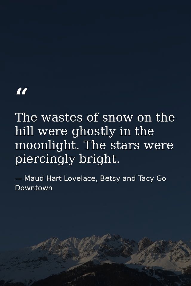 The wastes of snow on the hill were ghostly in the moonlight. The stars were piercingly bright. — Maud Hart Lovelace, Betsy and Tacy Go Downtown