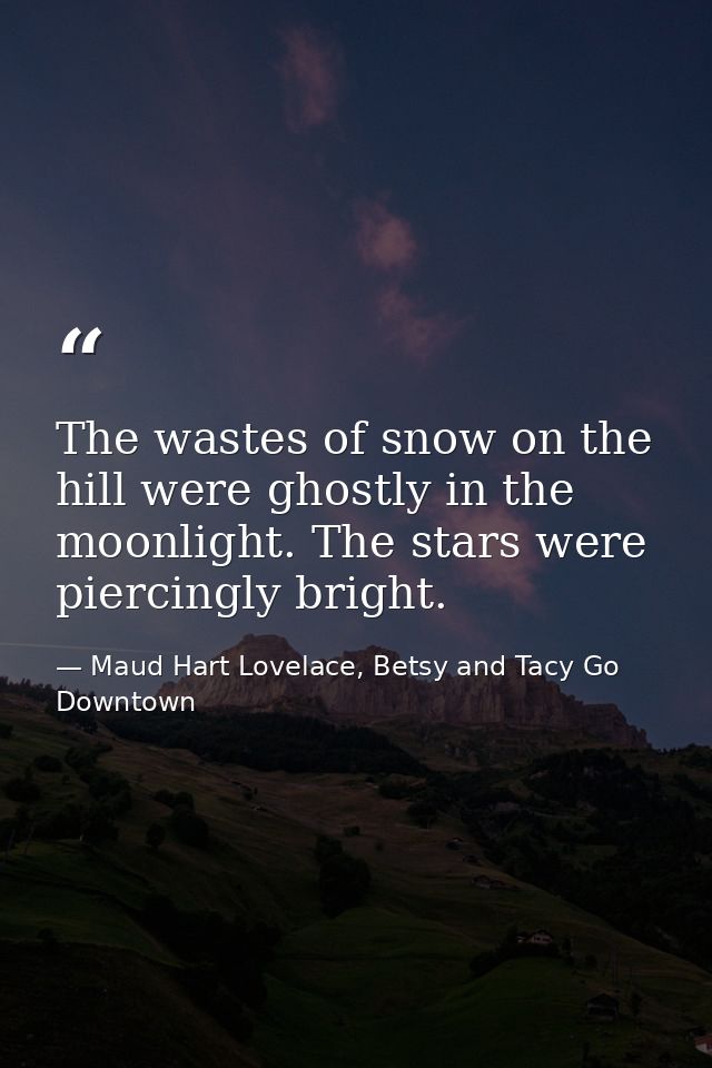 The wastes of snow on the hill were ghostly in the moonlight. The stars were piercingly bright. — Maud Hart Lovelace, Betsy and Tacy Go Downtown