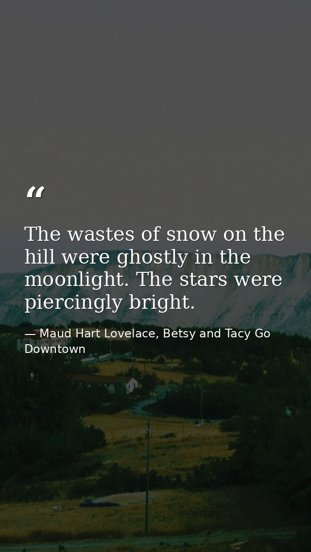 The wastes of snow on the hill were ghostly in the moonlight. The stars were piercingly bright. — Maud Hart Lovelace, Betsy and Tacy Go Downtown