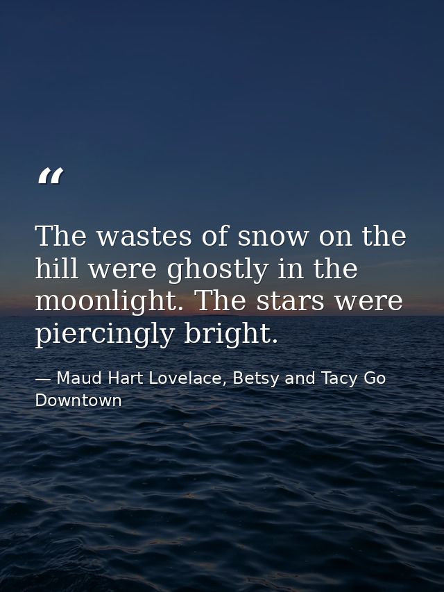 The wastes of snow on the hill were ghostly in the moonlight. The stars were piercingly bright. — Maud Hart Lovelace, Betsy and Tacy Go Downtown