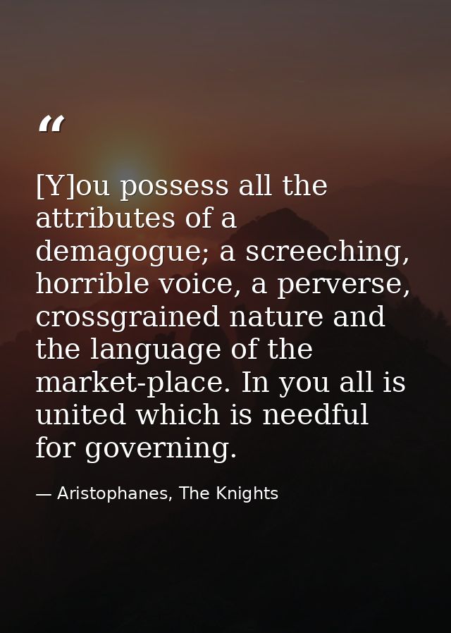 [Y]ou possess all the attributes of a demagogue; a screeching, horrible voice, a perverse, crossgrained nature and the l — Aristophanes, The Knights