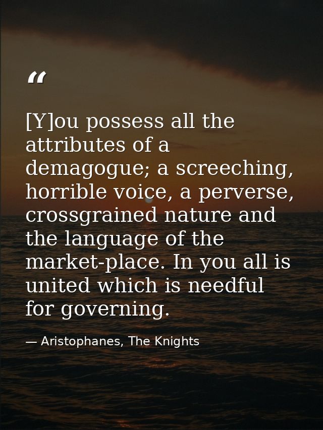 [Y]ou possess all the attributes of a demagogue; a screeching, horrible voice, a perverse, crossgrained nature and the l — Aristophanes, The Knights