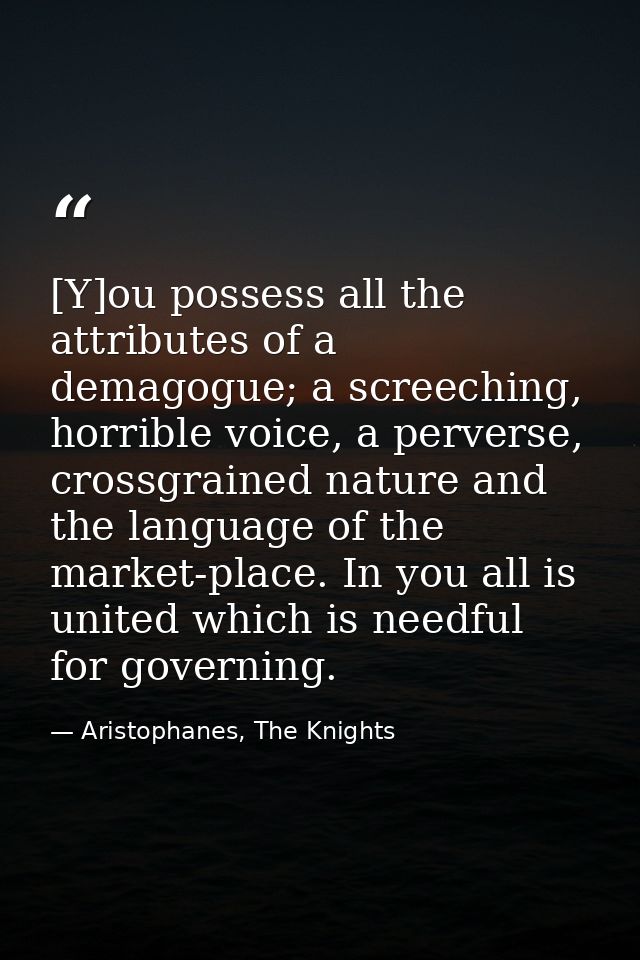 [Y]ou possess all the attributes of a demagogue; a screeching, horrible voice, a perverse, crossgrained nature and the l — Aristophanes, The Knights