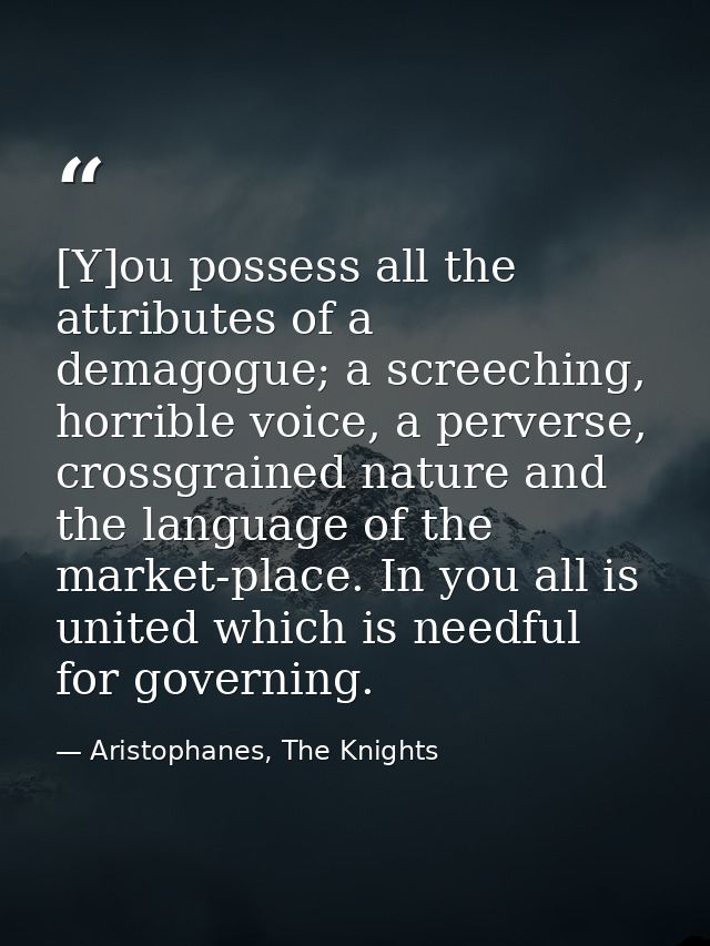 [Y]ou possess all the attributes of a demagogue; a screeching, horrible voice, a perverse, crossgrained nature and the l — Aristophanes, The Knights