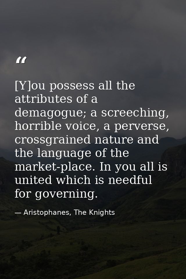 [Y]ou possess all the attributes of a demagogue; a screeching, horrible voice, a perverse, crossgrained nature and the l — Aristophanes, The Knights